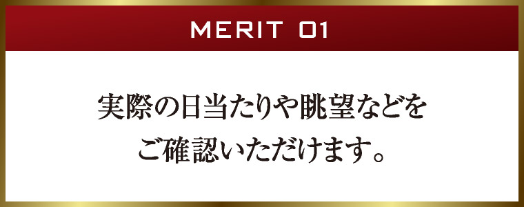 MERIT 01｜実際の日当たりや眺望などをご確認いただけます。