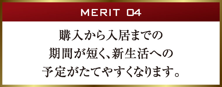 MERIT 04｜購入から入居までの期間が短く、新生活への予定がたてやすくなります。