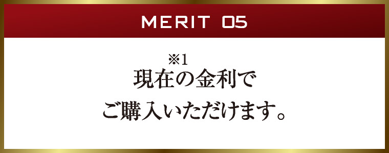 MERIT 05｜現在の金利でご購入いただけます。